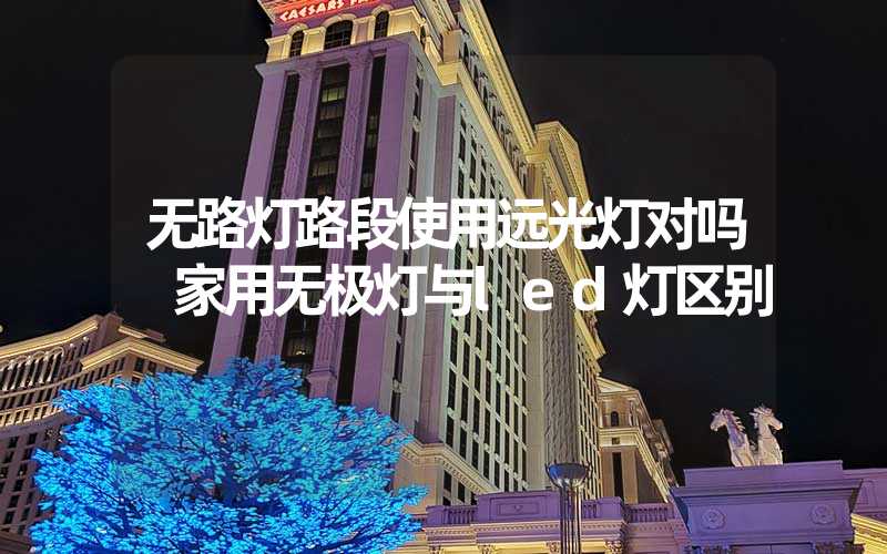 无路灯路段使用远光灯对吗 家用无极灯与led灯区别